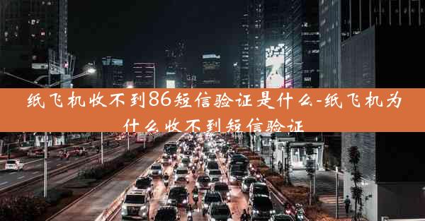纸飞机收不到86短信验证是什么-纸飞机为什么收不到短信验证