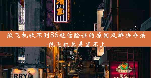 纸飞机收不到86短信验证的原因及解决办法-纸飞机总是连不上