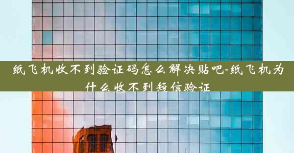 纸飞机收不到验证码怎么解决贴吧-纸飞机为什么收不到短信验证