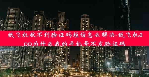 纸飞机收不到验证码短信怎么解决-纸飞机app为什么我的手机号不发验证码