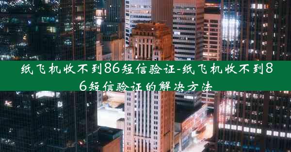 纸飞机收不到86短信验证-纸飞机收不到86短信验证的解决方法