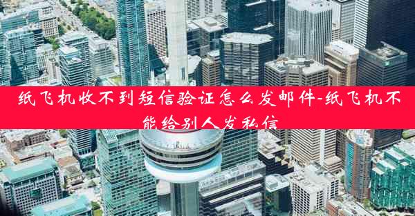 纸飞机收不到短信验证怎么发邮件-纸飞机不能给别人发私信