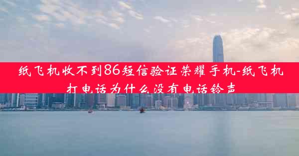 纸飞机收不到86短信验证荣耀手机-纸飞机打电话为什么没有电话铃声