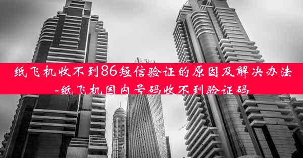 纸飞机收不到86短信验证的原因及解决办法-纸飞机国内号码收不到验证码