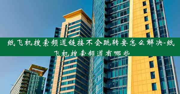 纸飞机搜索频道链接不会跳转要怎么解决-纸飞机搜索频道有哪些
