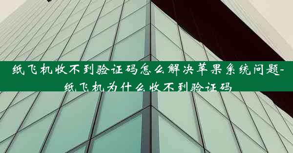 纸飞机收不到验证码怎么解决苹果系统问题-纸飞机为什么收不到验证码