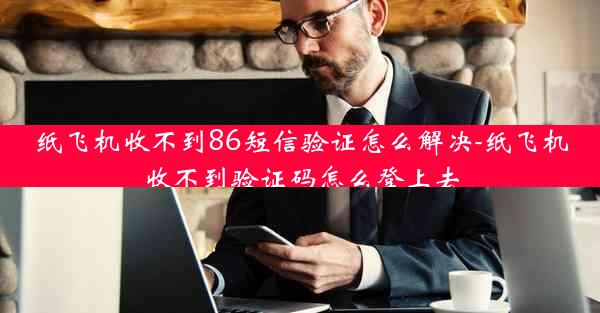 纸飞机收不到86短信验证怎么解决-纸飞机收不到验证码怎么登上去