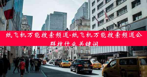 纸飞机万能搜索频道-纸飞机万能搜索频道公群搜什么关键词
