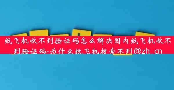 纸飞机收不到验证码怎么解决国内纸飞机收不到验证码-为什么纸飞机搜索不到@zh_cn