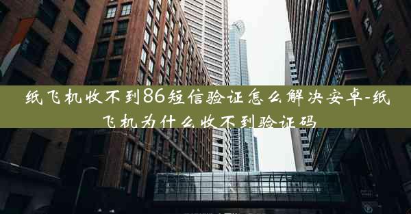 纸飞机收不到86短信验证怎么解决安卓-纸飞机为什么收不到验证码