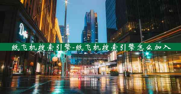 纸飞机搜索引擎-纸飞机搜索引擎怎么加入