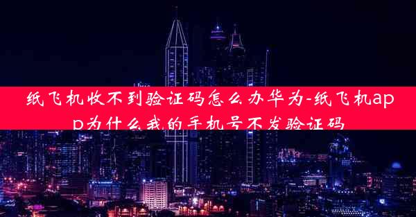 纸飞机收不到验证码怎么办华为-纸飞机app为什么我的手机号不发验证码