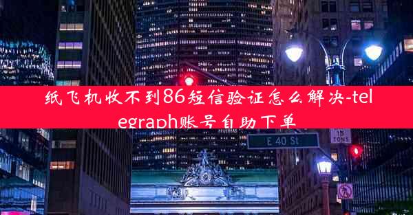 纸飞机收不到86短信验证怎么解决-telegraph账号自助下单