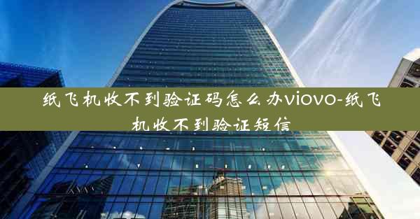 纸飞机收不到验证码怎么办viovo-纸飞机收不到验证短信