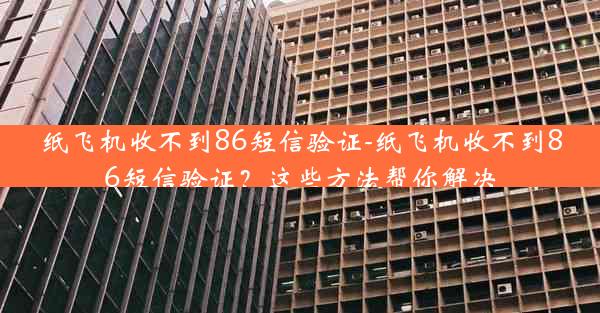 纸飞机收不到86短信验证-纸飞机收不到86短信验证？这些方法帮你解决