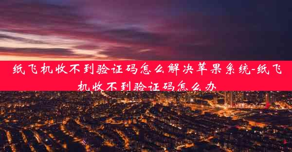 纸飞机收不到验证码怎么解决苹果系统-纸飞机收不到验证码怎么办