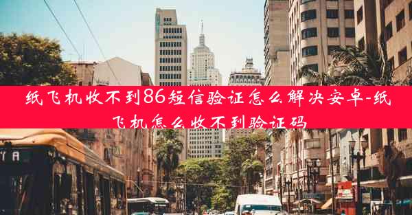 纸飞机收不到86短信验证怎么解决安卓-纸飞机怎么收不到验证码
