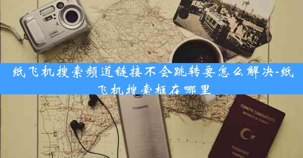 纸飞机搜索频道链接不会跳转要怎么解决-纸飞机搜索框在哪里