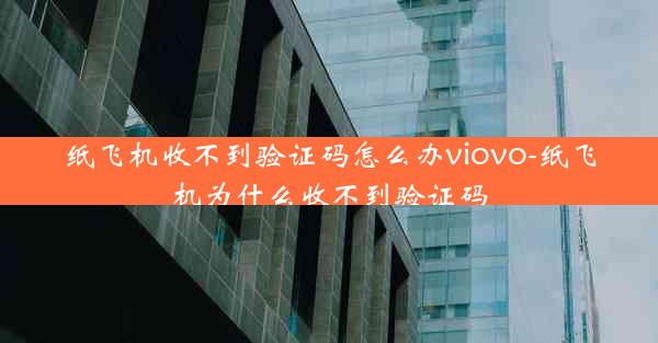 纸飞机收不到验证码怎么办viovo-纸飞机为什么收不到验证码