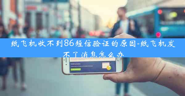 纸飞机收不到86短信验证的原因-纸飞机发不了消息怎么办