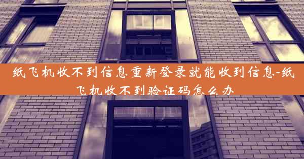 纸飞机收不到信息重新登录就能收到信息-纸飞机收不到验证码怎么办