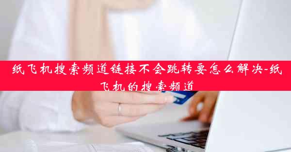 纸飞机搜索频道链接不会跳转要怎么解决-纸飞机的搜索频道