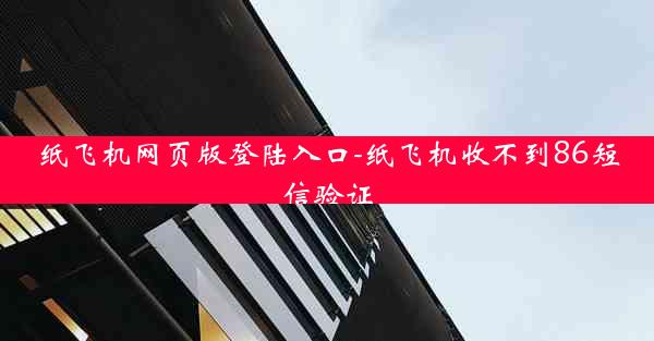 纸飞机网页版登陆入口-纸飞机收不到86短信验证