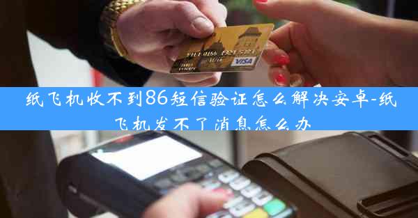 纸飞机收不到86短信验证怎么解决安卓-纸飞机发不了消息怎么办