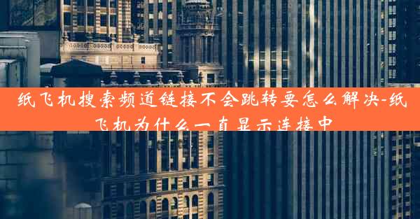 纸飞机搜索频道链接不会跳转要怎么解决-纸飞机为什么一直显示连接中