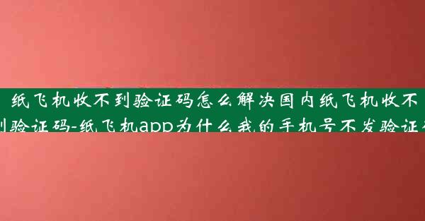 纸飞机收不到验证码怎么解决国内纸飞机收不到验证码-纸飞机app为什么我的手机号不发验证码