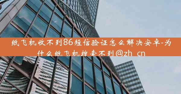 纸飞机收不到86短信验证怎么解决安卓-为什么纸飞机搜索不到@zh_cn