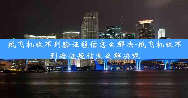 纸飞机收不到验证短信怎么解决-纸飞机收不到验证短信怎么解决呢