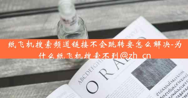 纸飞机搜索频道链接不会跳转要怎么解决-为什么纸飞机搜索不到@zh_cn