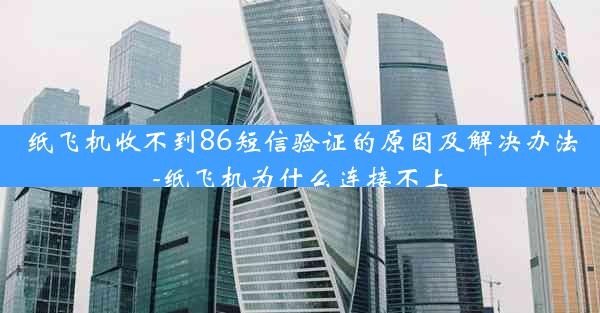 纸飞机收不到86短信验证的原因及解决办法-纸飞机为什么连接不上