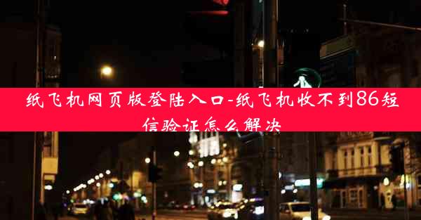 纸飞机网页版登陆入口-纸飞机收不到86短信验证怎么解决