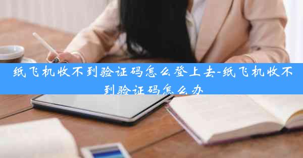 纸飞机收不到验证码怎么登上去-纸飞机收不到验证码怎么办