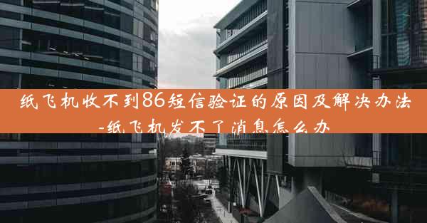 纸飞机收不到86短信验证的原因及解决办法-纸飞机发不了消息怎么办