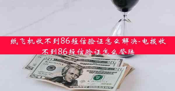 纸飞机收不到86短信验证怎么解决-电报收不到86短信验证怎么登陆