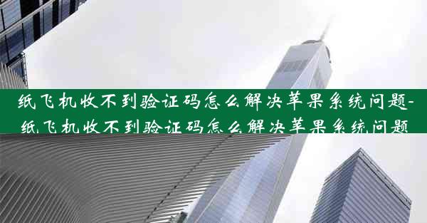 纸飞机收不到验证码怎么解决苹果系统问题-纸飞机收不到验证码怎么解决苹果系统问题