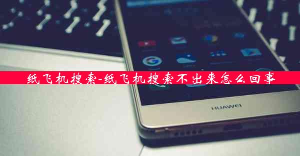 纸飞机搜索-纸飞机搜索不出来怎么回事