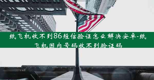 纸飞机收不到86短信验证怎么解决安卓-纸飞机国内号码收不到验证码