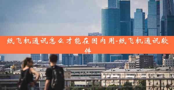 纸飞机通讯怎么才能在国内用-纸飞机通讯软件