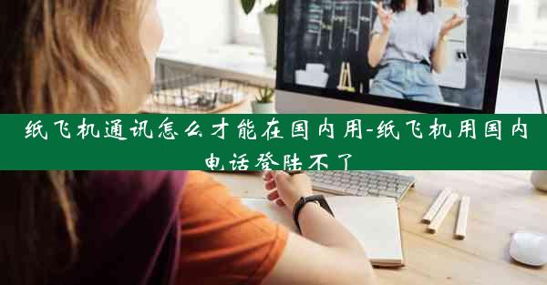纸飞机通讯怎么才能在国内用-纸飞机用国内电话登陆不了