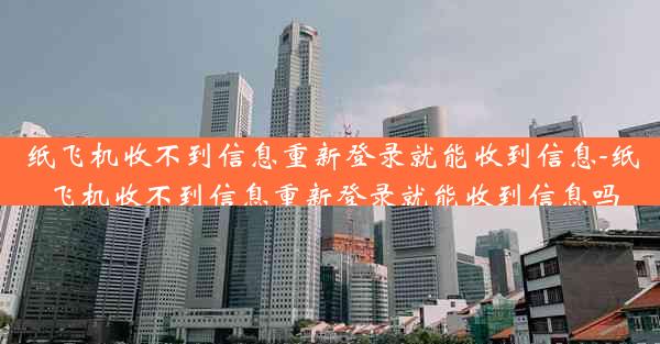 纸飞机收不到信息重新登录就能收到信息-纸飞机收不到信息重新登录就能收到信息吗