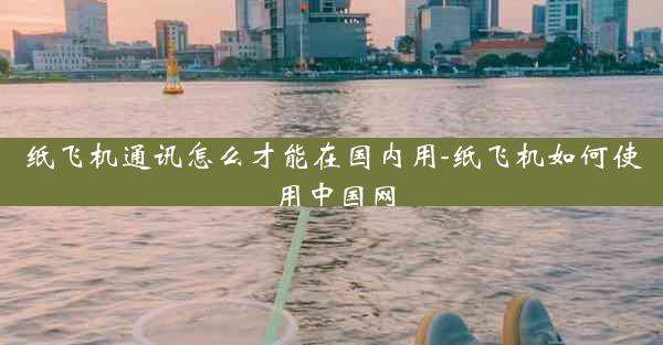 纸飞机通讯怎么才能在国内用-纸飞机如何使用中国网