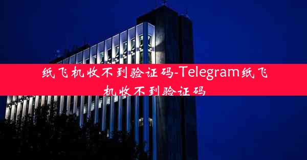 纸飞机收不到验证码-Telegram纸飞机收不到验证码