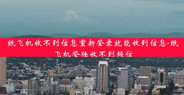 纸飞机收不到信息重新登录就能收到信息-纸飞机登陆收不到短信