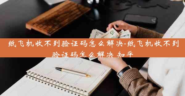纸飞机收不到验证码怎么解决-纸飞机收不到验证码怎么解决 知乎