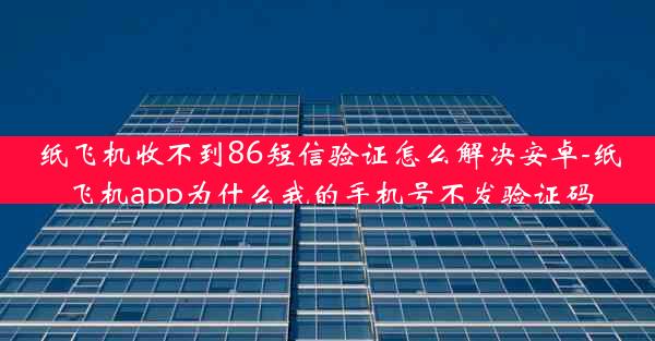 纸飞机收不到86短信验证怎么解决安卓-纸飞机app为什么我的手机号不发验证码