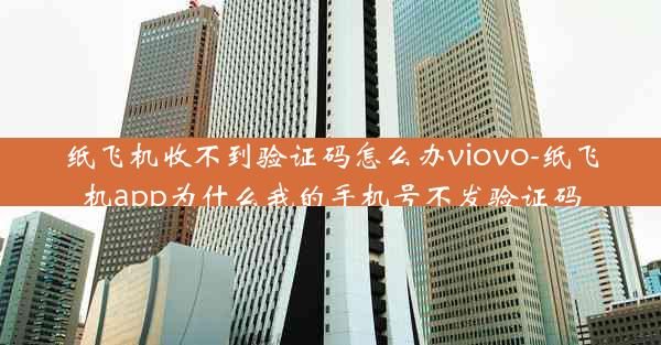 纸飞机收不到验证码怎么办viovo-纸飞机app为什么我的手机号不发验证码